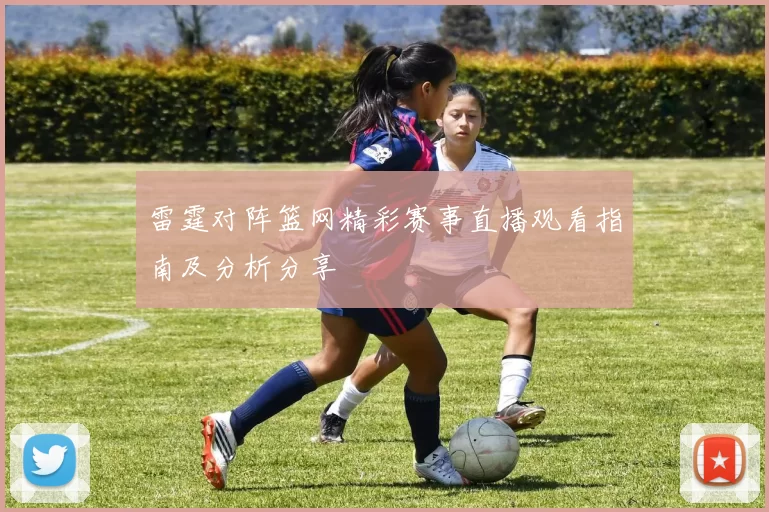 雷霆对阵篮网精彩赛事直播观看指南及分析分享