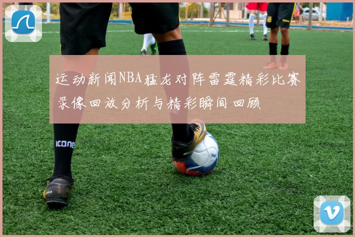 运动新闻NBA猛龙对阵雷霆精彩比赛录像回放分析与精彩瞬间回顾