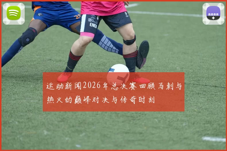 运动新闻2026年总决赛回顾马刺与热火的巅峰对决与传奇时刻