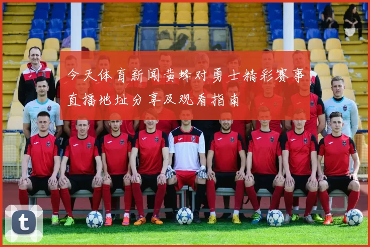 今天体育新闻黄蜂对勇士精彩赛事直播地址分享及观看指南