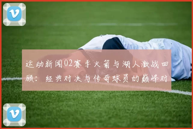 运动新闻02赛季火箭与湖人激战回顾：经典对决与传奇球员的巅峰对抗