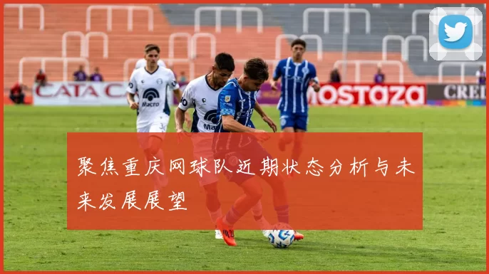 聚焦重庆网球队近期状态分析与未来发展展望