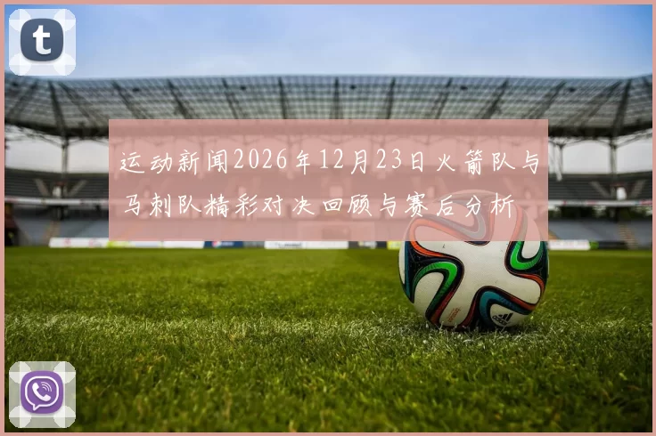 运动新闻2026年12月23日火箭队与马刺队精彩对决回顾与赛后分析