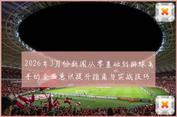 2026年3月份新闻从零基础到排球高手的全面意识提升指南与实战技巧分享