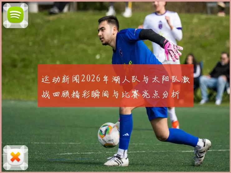 运动新闻2026年湖人队与太阳队激战回顾精彩瞬间与比赛亮点分析